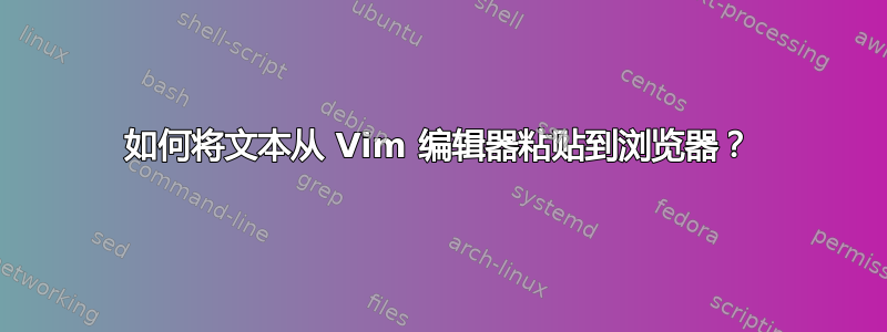 如何将文本从 Vim 编辑器粘贴到浏览器？