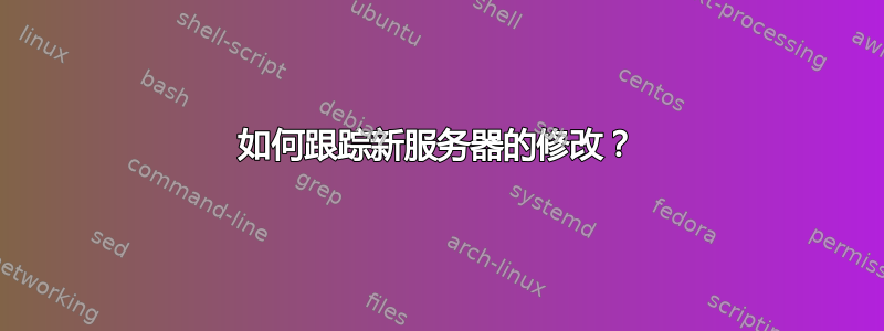 如何跟踪新服务器的修改？