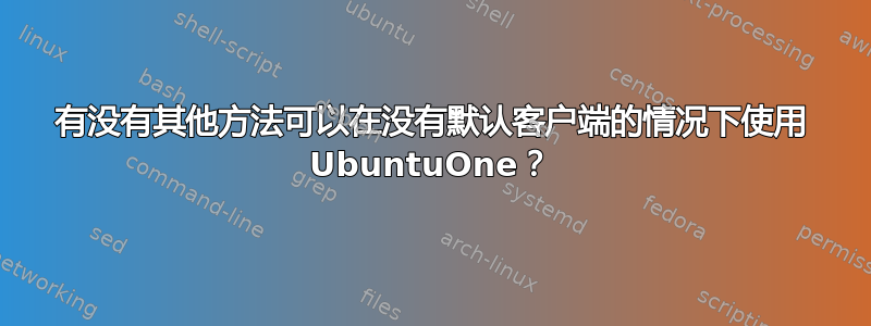 有没有其他方法可以在没有默认客户端的情况下使用 UbuntuOne？