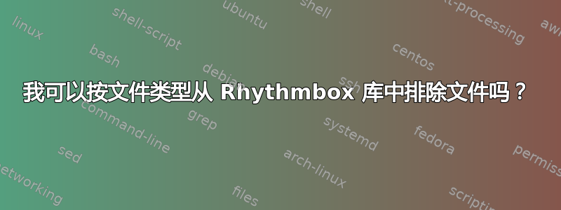 我可以按文件类型从 Rhythmbox 库中排除文件吗？