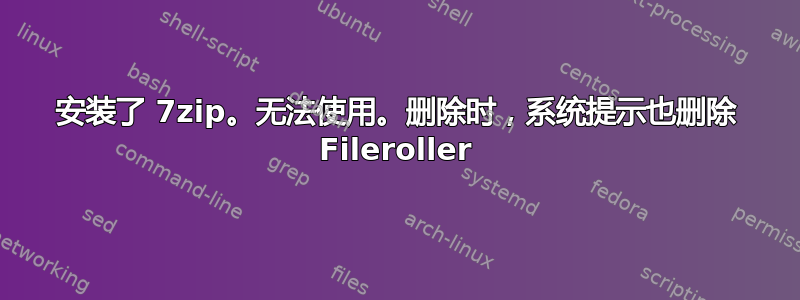 安装了 7zip。无法使用。删除时，系统提示也删除 Fileroller