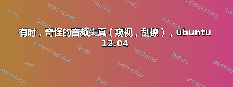 有时，奇怪的音频失真（窥视，刮擦），ubuntu 12.04