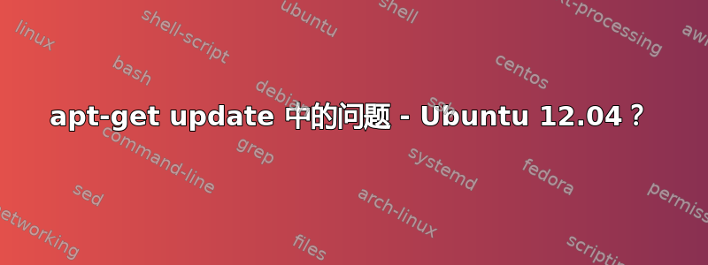 apt-get update 中的问题 - Ubuntu 12.04？