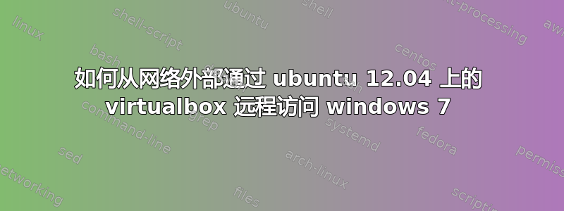 如何从网络外部通过 ubuntu 12.04 上的 virtualbox 远程访问 windows 7