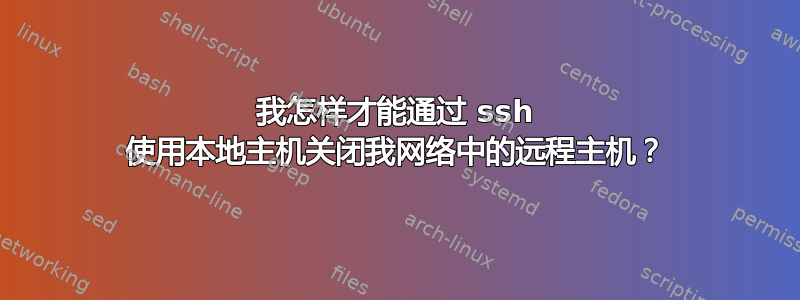 我怎样才能通过 ssh 使用本地主机关闭我网络中的远程主机？