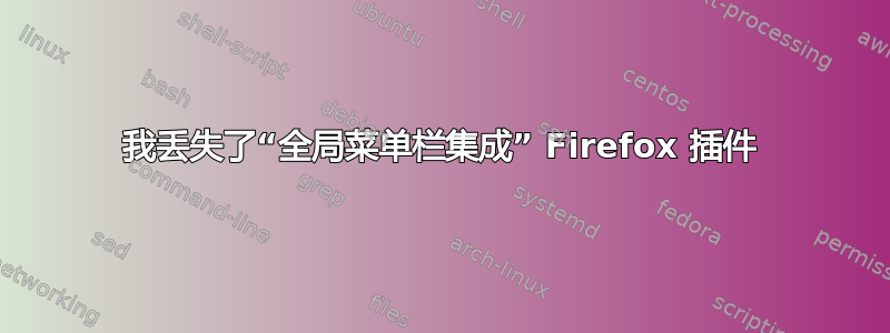 我丢失了“全局菜单栏集成” Firefox 插件