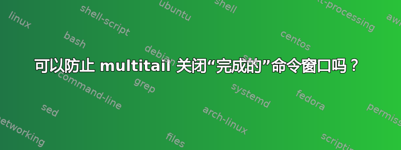 可以防止 multitail 关闭“完成的”命令窗口吗？