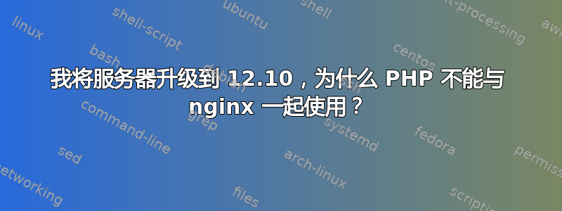 我将服务器升级到 12.10，为什么 PHP 不能与 nginx 一起使用？