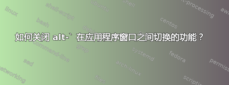 如何关闭 alt-` 在应用程序窗口之间切换的功能？  