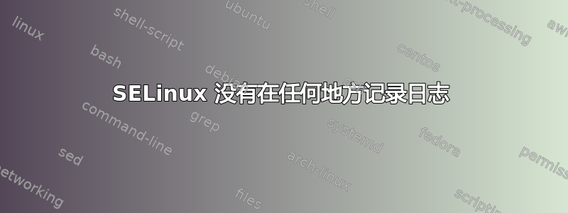 SELinux 没有在任何地方记录日志