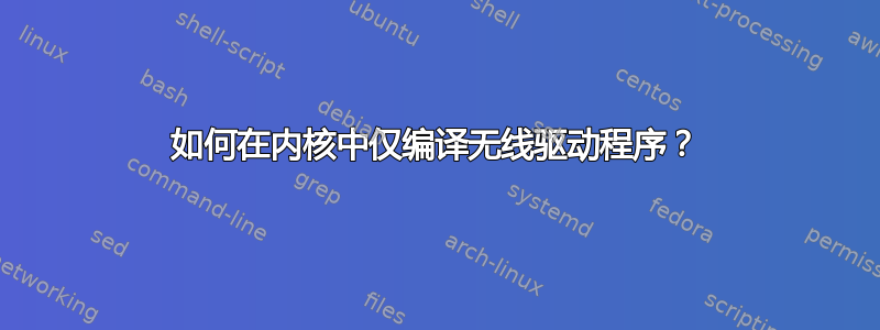 如何在内核中仅编译无线驱动程序？