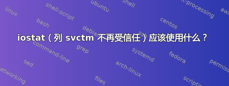 iostat（列 svctm 不再受信任）应该使用什么？