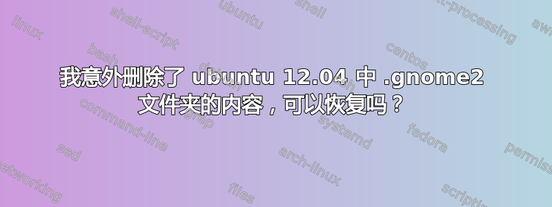 我意外删除了 ubuntu 12.04 中 .gnome2 文件夹的内容，可以恢复吗？