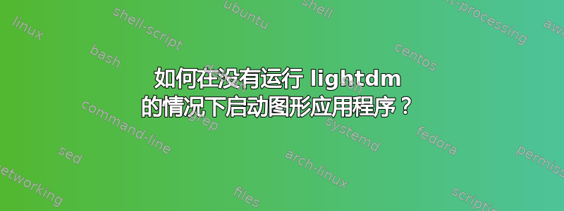 如何在没有运行 lightdm 的情况下启动图形应用程序？