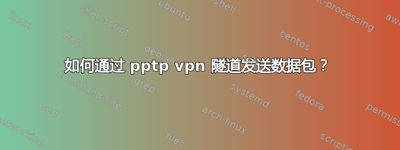 如何通过 pptp vpn 隧道发送数据包？