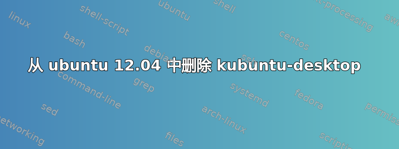 从 ubuntu 12.04 中删除 kubuntu-desktop 