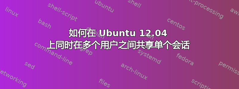 如何在 Ubuntu 12.04 上同时在多个用户之间共享单个会话