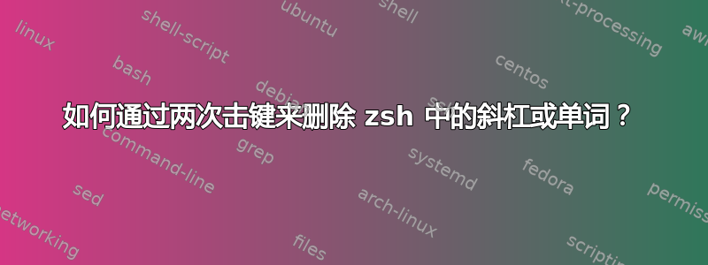 如何通过两次击键来删除 zsh 中的斜杠或单词？