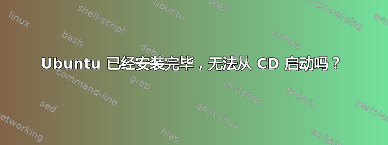 Ubuntu 已经安装完毕，无法从 CD 启动吗？