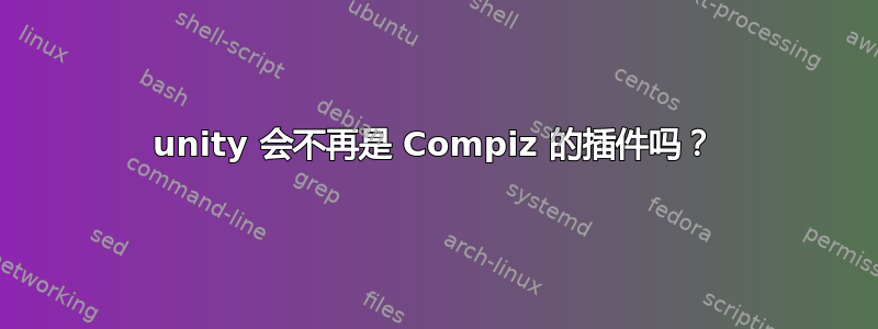 unity 会不再是 Compiz 的插件吗？