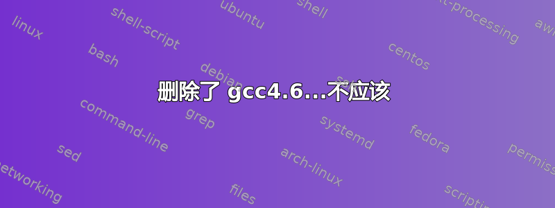 删除了 gcc4.6...不应该