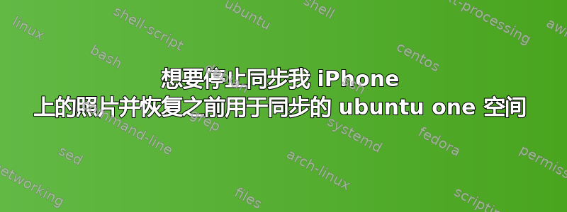 想要停止同步我 iPhone 上的照片并恢复之前用于同步的 ubuntu one 空间