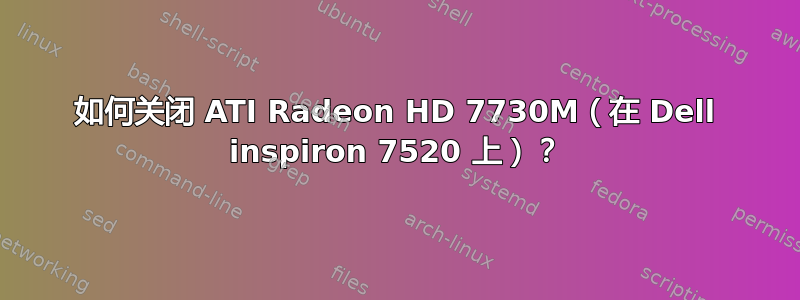 如何关闭 ATI Radeon HD 7730M（在 Dell inspiron 7520 上）？