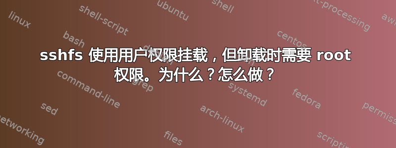 sshfs 使用用户权限挂载，但卸载时需要 root 权限。为什么？怎么做？