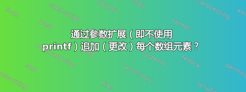 通过参数扩展（即不使用 printf）追加（更改）每个数组元素？