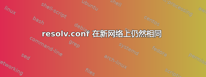 resolv.conf 在新网络上仍然相同