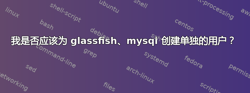 我是否应该为 glassfish、mysql 创建单独的用户？