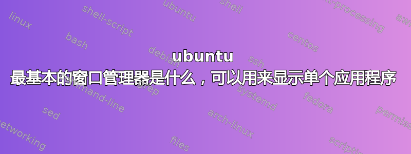 ubuntu 最基本的窗口管理器是什么，可以用来显示单个应用程序