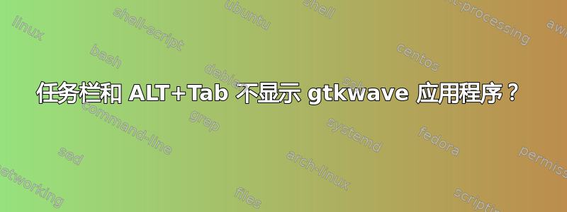 任务栏和 ALT+Tab 不显示 gtkwave 应用程序？