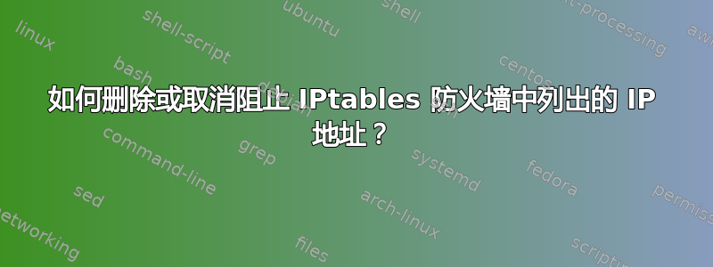 如何删除或取消阻止 IPtables 防火墙中列出的 IP 地址？