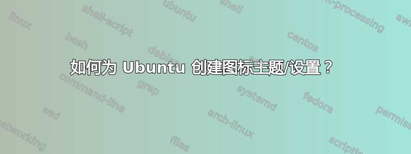 如何为 Ubuntu 创建图标主题/设置？