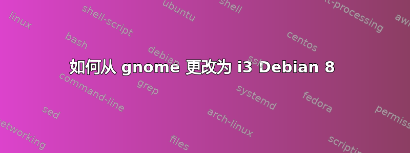 如何从 gnome 更改为 i3 Debian 8