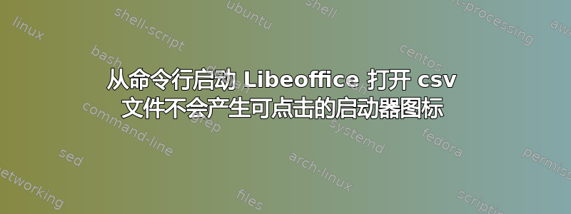 从命令行启动 Libeoffice 打开 csv 文件不会产生可点击的启动器图标