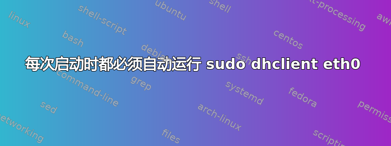 每次启动时都必须自动运行 sudo dhclient eth0