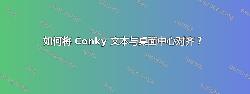 如何将 Conky 文本与桌面中心对齐？