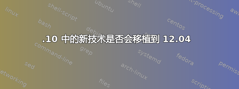 12.10 中的新技术是否会移植到 12.04 