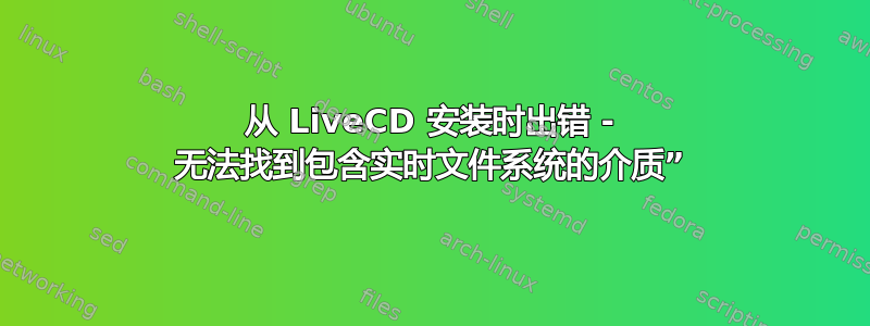 从 LiveCD 安装时出错 - 无法找到包含实时文件系统的介质”