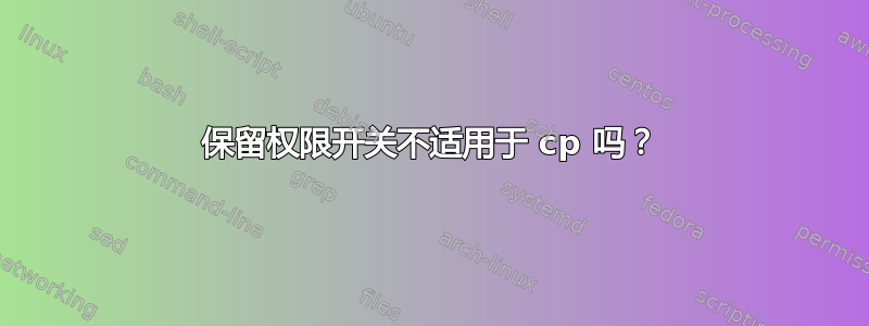 保留权限开关不适用于 cp 吗？