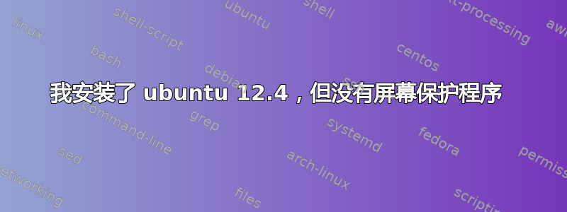 我安装了 ubuntu 12.4，但没有屏幕保护程序 