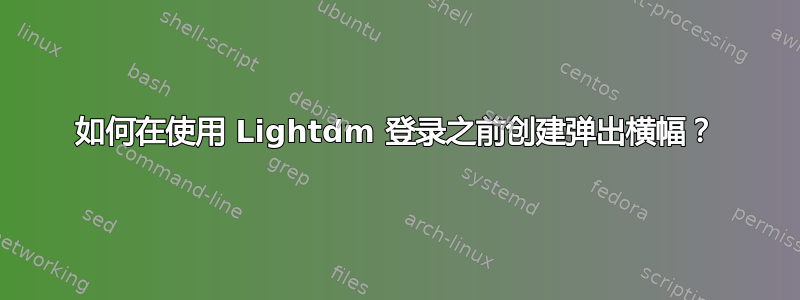 如何在使用 Lightdm 登录之前创建弹出横幅？