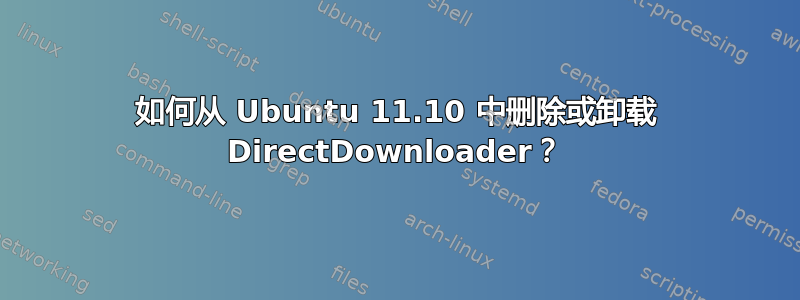 如何从 Ubuntu 11.10 中删除或卸载 DirectDownloader？