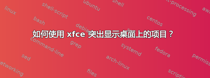 如何使用 xfce 突出显示桌面上的项目？