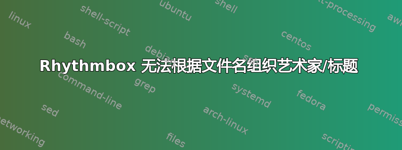 Rhythmbox 无法根据文件名组织艺术家/标题