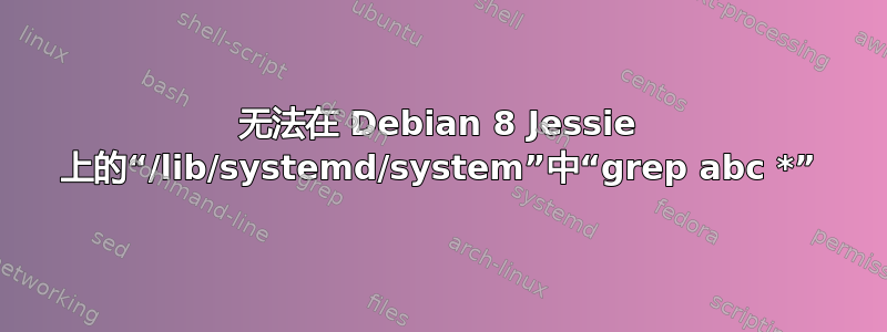 无法在 Debian 8 Jessie 上的“/lib/systemd/system”中“grep abc *”