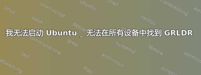 我无法启动 Ubuntu _ 无法在所有设备中找到 GRLDR