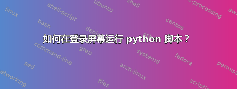 如何在登录屏幕运行 python 脚本？